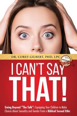 I Can't Say That!: Going Beyond "The Talk" Equipping Your Children to Make Choices About Sexuality and Gender From a Biblical Sexual Ethi