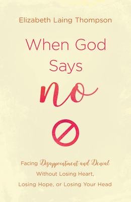 When God Says No: Facing Disappointment and Denial Without Losing Heart, Losing Hope, or Losing Your Head