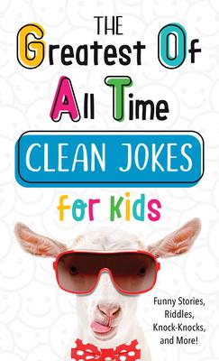 The Greatest of All Time Clean Jokes for Kids: Funny Stories, Riddles, Knock-Knocks, and More!