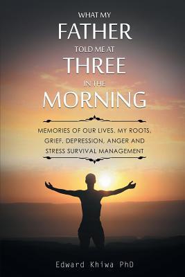 What My Father Told Me at Three in the Morning: Memories of Our Lives, My Roots, Grief, Depression, Anger and Stress Survival Management