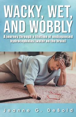 Wacky, Wet, and Wobbly: A Journey Through a Lifetime of Undiagnosed Hydrocephalus (Water on the Brain)