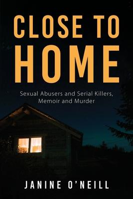 Close to Home: Sexual Abusers and Serial Killers, Memoir and Murder