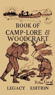 The Book Of Camp-Lore And Woodcraft - Legacy Edition: Dan Beard's Classic Manual On Making The Most Out Of Camp Life In The Woods And Wilds