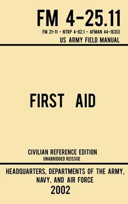 First Aid - FM 4-25.11 US Army Field Manual (2002 Civilian Reference Edition): Unabridged Manual On Military First Aid Skills And Procedures (Latest R