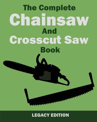 The Complete Chainsaw and Crosscut Saw Book (Legacy Edition): Saw Equipment, Technique, Use, Maintenance, And Timber Work