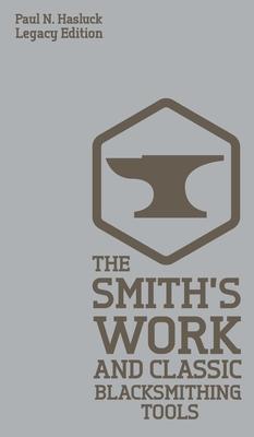 The Smith's Work And Classic Blacksmithing Tools (Legacy Edition): Classic Approaches And Equipment For The Forge