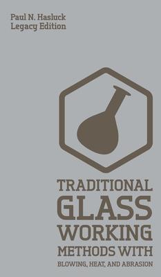 Traditional Glass Working Methods With Blowing, Heat, And Abrasion (Legacy Edition): Classic Approaches for Manufacture And Equipment