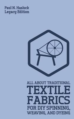 All About Traditional Textile Fabrics For DIY Spinning, Weaving, And Dyeing (Legacy Edition): Classic Information On Fibers And Cloth Work