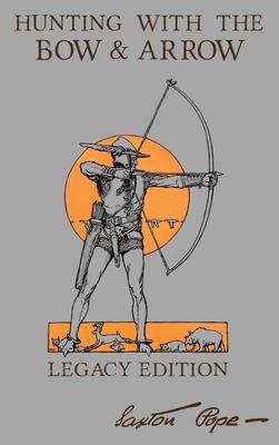 Hunting With The Bow And Arrow - Legacy Edition: The Classic Manual For Making And Using Archery Equipment For Marksmanship And Hunting