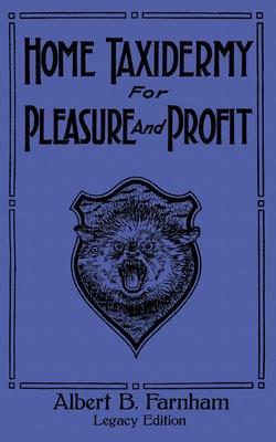 Home Taxidermy For Pleasure And Profit (Legacy Edition): A Classic Manual On Traditional Animal Stuffing and Display Techniques And Preservation Metho