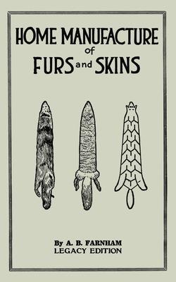 Home Manufacture Of Furs And Skins (Legacy Edition): A Classic Manual On Traditional Tanning, Dressing, And Preserving Animal Furs For Ornament, Appar