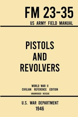 Pistols and Revolvers - FM 23-35 US Army Field Manual (1946 World War II Civilian Reference Edition): Unabridged Technical Manual On Vintage and Colle