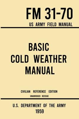 Basic Cold Weather Manual - FM 31-70 US Army Field Manual (1959 Civilian Reference Edition): Unabridged Handbook on Classic Ice and Snow Camping and C