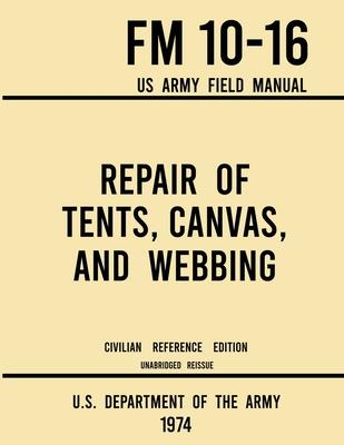 Repair of Tents, Canvas, and Webbing - FM 10-16 US Army Field Manual (1974 Civilian Reference Edition): Unabridged Handbook on Maintenance of Shelters