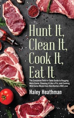 Hunt It, Clean It, Cook It, Eat It: The Complete Field-to-Table Guide to Bagging More Game, Cleaning it Like a Pro, and Cooking Wild Game Meals Even N