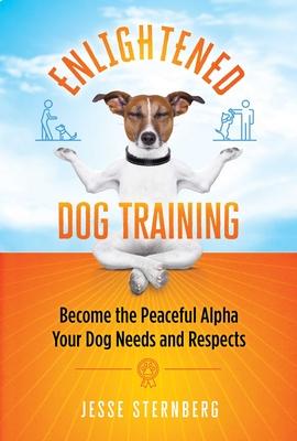 Enlightened Dog Training: Become the Peaceful Alpha Your Dog Needs and Respects