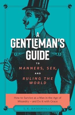 The Gentleman's Guide to Manners, Sex, and Ruling the World: How to Survive as a Man in the Age of Misandry- And Do So with Grace