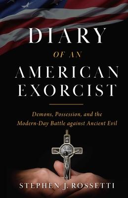 The Diary of an American Exorcist: Demons, Possession, and the Modern-Day Battle Against Ancient Evil