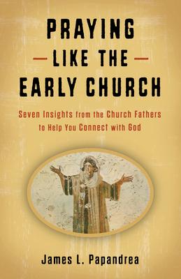 Praying Like the Early Church: Seven Insights from the Church Fathers to Help You Connect with God