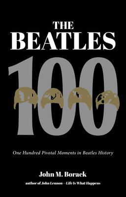 The Beatles 100: One Hundred Pivotal Moments in Beatles History