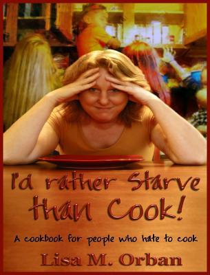 I'd rather Starve than Cook!: A cookbook for people who hate to cook