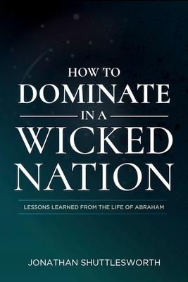 How to Dominate in a Wicked Nation: Lessons Learned From the Life of Abraham