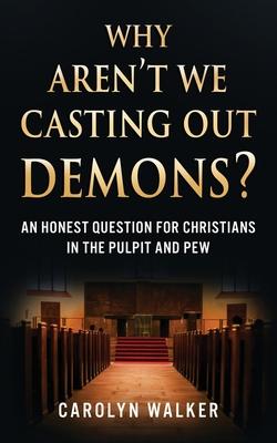 Why Aren't We Casting Out Demons?: An Honest Question for Christians in the Pulpit and Pew