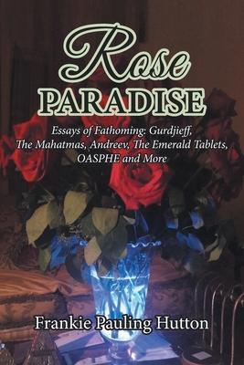 Rose Paradise: Essays of Fathoming: Gurdjieff, The Mahatmas, Andreev, The Emerald Tablets, OAHSPE and More