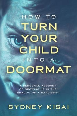 How to Turn Your Child into a Doormat: A Personal Account of Growing up in the Shadow of a Narcissist