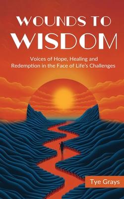 Wounds to Wisdom &#65279;: Voices of Hope, Healing and Redemption in the Face of Life's Challenges