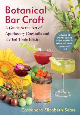 Botanical Bar Craft: A Guide to the Art of Apothecary Cocktails and Herbal Tonic Elixirs