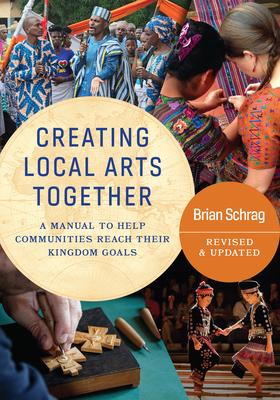 Creating Local Arts Together - Revised and Updated: A Manual to Help Communities Reach Their Kingdom Goals