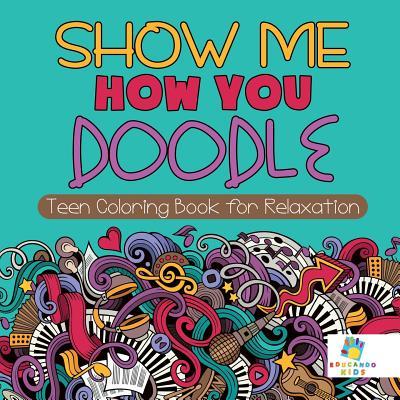 Show Me How You Doodle - Teen Coloring Book for Relaxation