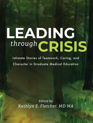 Leading Through Crisis: Intimate Stories of Teamwork, Caring, and Character in Graduate Medical Education