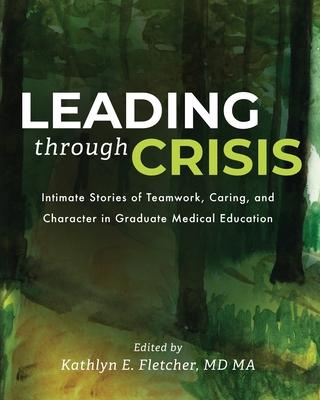 Leading Through Crisis: Intimate Stories of Teamwork, Caring, and Character in Graduate Medical Education