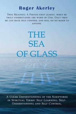 The Sea of Glass: A Clear Understanding of The Scriptures in Spiritual Terms: Self - Learning, Self - Understanding, and Self - Control