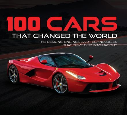 100 Cars That Changed the World: The Designs, Engines, and Technologies That Drive Our Imaginations