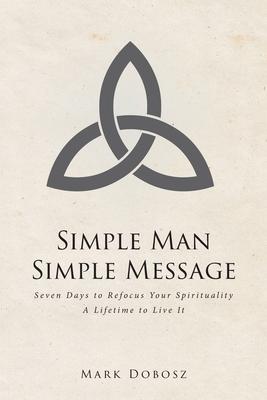 Simple Man Simple Message: Seven Days to Refocus Your Spirituality A Lifetime to Live It