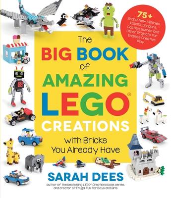 The Big Book of Amazing Lego Creations with Bricks You Already Have: 75+ Brand-New Vehicles, Robots, Dragons, Castles, Games and Other Projects for En