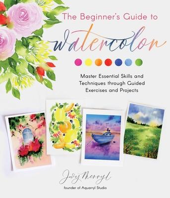 The Beginner's Guide to Watercolor: Master Essential Skills and Techniques Through Guided Exercises and Projects