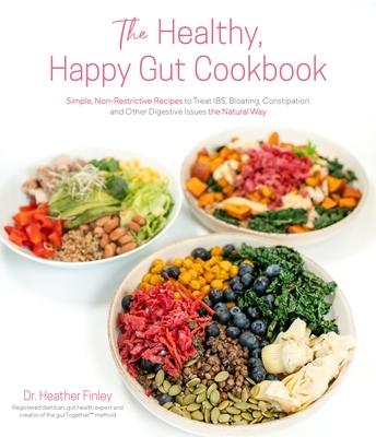 The Healthy, Happy Gut Cookbook: Simple, Non-Restrictive Recipes to Treat Ibs, Bloating, Constipation and Other Digestive Issues the Natural Way