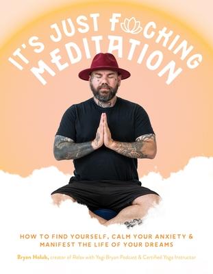 It's Just Fucking Meditation: How to Find Yourself, Calm Your Anxiety and Manifest the Life of Your Dreams