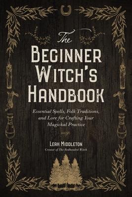 The Beginner Witch's Handbook: Essential Spells, Folk Traditions, and Lore for Crafting Your Magickal Practice