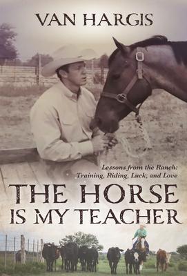 The Horse Is My Teacher: Lessons from the Ranch: Training, Riding, Luck, and Love