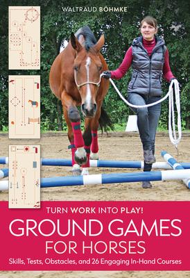 Ground Games for Horses: Skills, Tests, Obstacles, and 26 Engaging In-Hand Courses