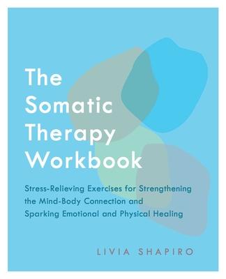 Somatic Therapy Workbook: Stress-Relieving Exercises for Strengthening the Mind-Body Connection and Sparking Emotional and Physical Healing