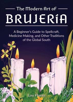 The Modern Art of Brujera: A Beginner's Guide to Spellcraft, Medicine Making, and Other Traditions of the Global South