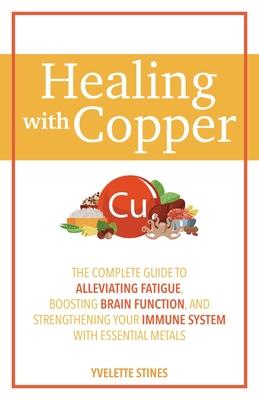 Healing with Copper: The Complete Guide to Alleviating Fatigue, Boosting Brain Function, and Strengthening Your Immune System with Essentia