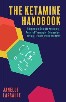 The Ketamine Handbook: A Beginner's Guide to Ketamine-Assisted Therapy for Depression, Anxiety, Trauma, Ptsd, and More