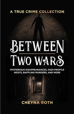 Between Two Wars: A True Crime Collection: Mysterious Disappearances, High-Profile Heists, Baffling Murders, and More (Includes Cases Like H. H. Holme